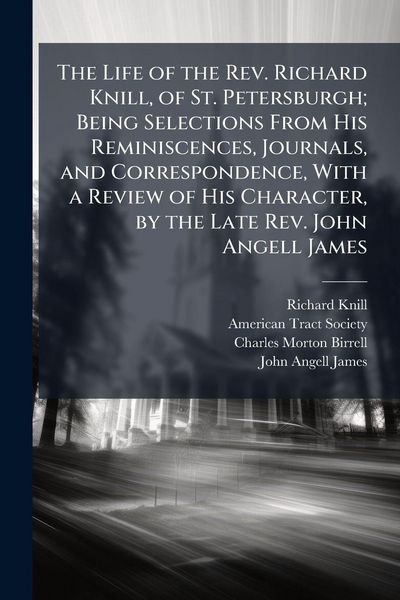 Produktbild: The Life of the Rev. Richard Knill, of St. Petersburgh; Being Selections From His Reminiscences, Journals, and Correspondence, With a Review of His Ch