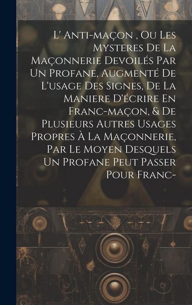 Produktbild: L' Anti-ma&ccedil;on, Ou Les Mysteres De La Ma&ccedil;onnerie Devoil&eacute;s Par Un Profane, Augment&eacute; De L'usage Des Signes, De La Maniere D'&eacute;crire En Franc-ma&ccedil;on, & De P