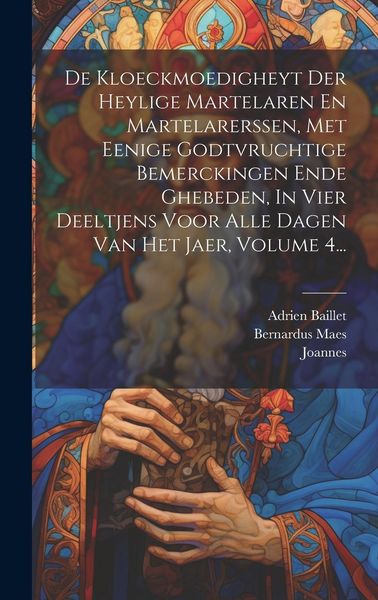 Produktbild: De Kloeckmoedigheyt Der Heylige Martelaren En Martelarerssen, Met Eenige Godtvruchtige Bemerckingen Ende Ghebeden, In Vier Deeltjens Voor Alle Dagen Van Het Jaer, Volume 4...