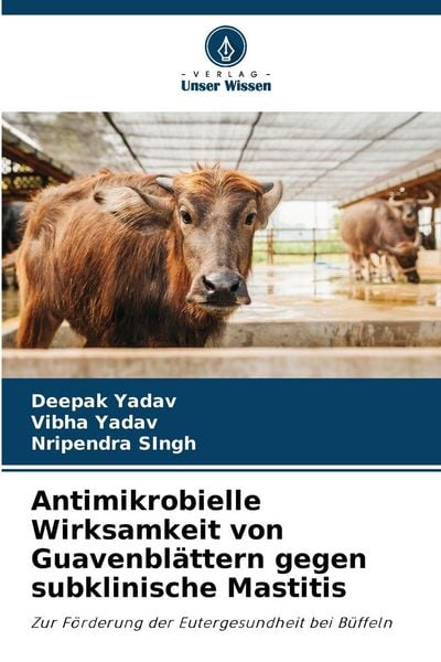 Antimikrobielle Wirksamkeit von Guavenblättern gegen subklinische Mastitis, Taschenbuch von Deepak Yadav , Vibha Yadav , Nripendra Singh, Verlag Unser