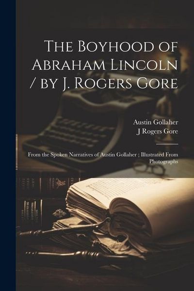 Produktbild: The Boyhood of Abraham Lincoln / by J. Rogers Gore; From the Spoken Narratives of Austin Gollaher; Illustrated From Photographs