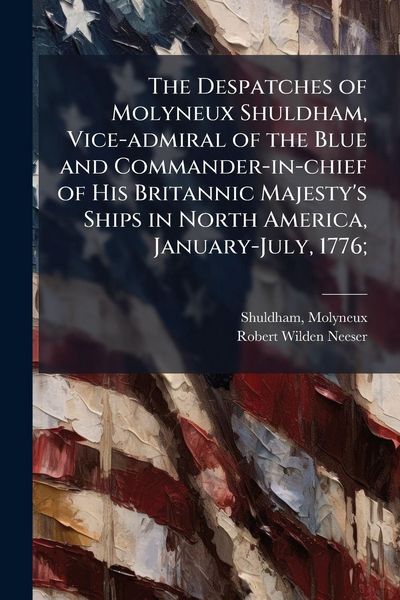 Produktbild: The Despatches of Molyneux Shuldham, Vice-admiral of the Blue and Commander-in-chief of His Britannic Majesty's Ships in North America, January-July, 1776;
