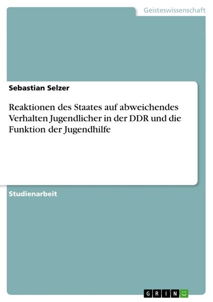 Reaktionen des Staates auf abweichendes Verhalten Jugendlicher in der DDR und die Funktion der Jugendhilfe, Taschenbuch von Sebastian Selzer, GRIN,