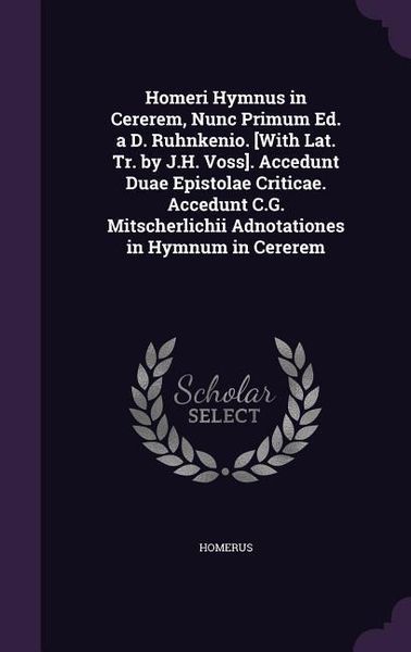 Produktbild: Homeri Hymnus in Cererem, Nunc Primum Ed. a D. Ruhnkenio. [With Lat. Tr. by J.H. Voss]. Accedunt Duae Epistolae Criticae. Accedunt C.G. Mitscherlichii