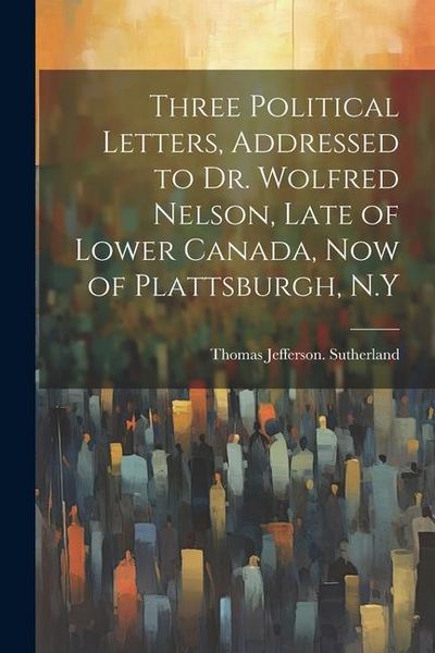 Produktbild: Three Political Letters, Addressed to Dr. Wolfred Nelson, Late of Lower Canada, now of Plattsburgh, N.Y
