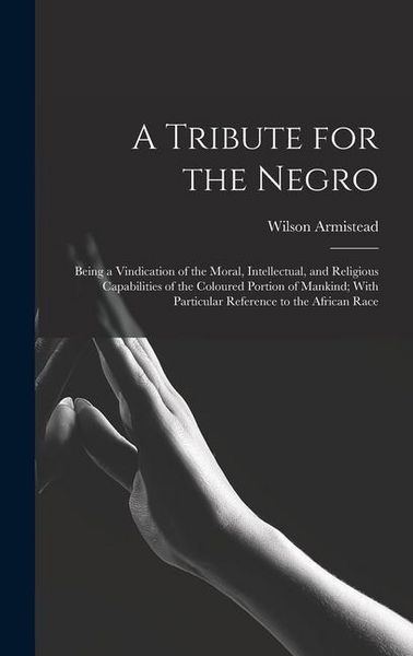 Produktbild: A Tribute for the Negro: Being a Vindication of the Moral, Intellectual, and Religious Capabilities of the Coloured Portion of Mankind; With Pa