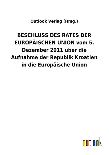 Produktbild: BESCHLUSS DES RATES DER EUROP&Auml;ISCHEN UNION vom 5. Dezember 2011 &uuml;ber die Aufnahme der Republik Kroatien in die Europ&auml;ische Union