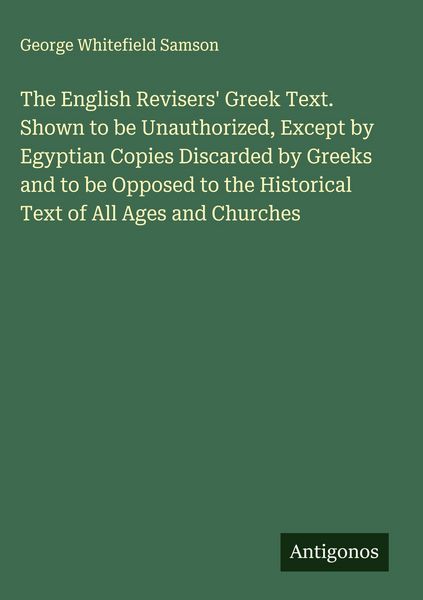 Produktbild: The English Revisers' Greek Text. Shown to be Unauthorized, Except by Egyptian Copies Discarded by Greeks and to be Opposed to the Historical Text of