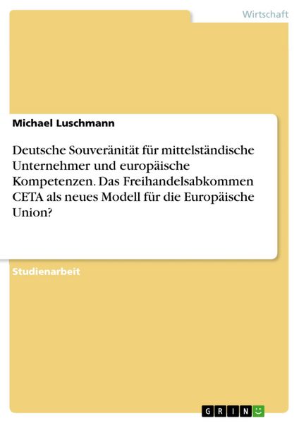 Produktbild: Deutsche Souver&auml;nit&auml;t f&uuml;r mittelst&auml;ndische Unternehmer und europ&auml;ische Kompetenzen. Das Freihandelsabkommen CETA als neues Modell f&uuml;r die Europ&auml;ische