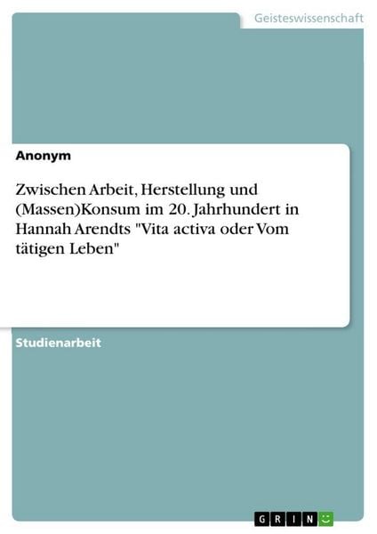 Produktbild: Zwischen Arbeit, Herstellung und (Massen)Konsum im 20. Jahrhundert in Hannah Arendts "Vita activa oder Vom t&auml;tigen Leben"