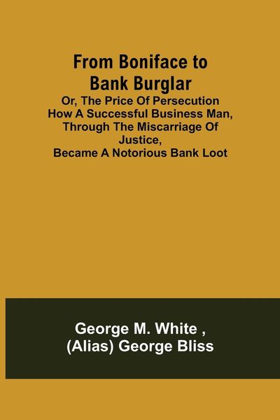 Produktbild: From Boniface to Bank Burglar; Or, The Price of Persecution How a Successful Business Man, Through the Miscarriage of Justice, Became a Notorious Bank