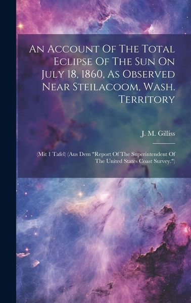 Produktbild: An Account Of The Total Eclipse Of The Sun On July 18, 1860, As Observed Near Steilacoom, Wash. Territory: (mit 1 Tafel) (aus Dem "report Of The Super