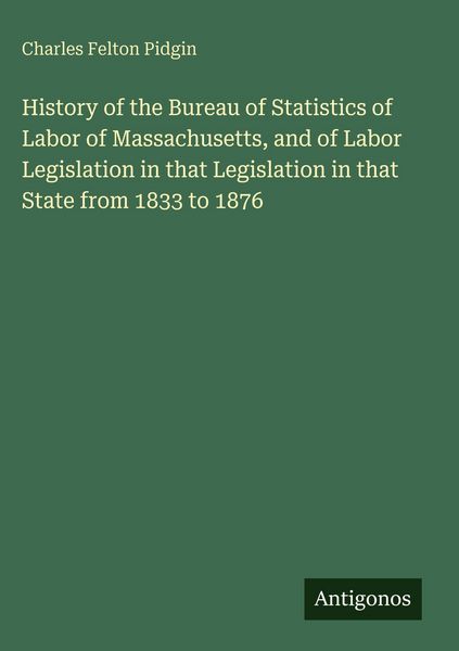Produktbild: History of the Bureau of Statistics of Labor of Massachusetts, and of Labor Legislation in that Legislation in that State from 1833 to 1876
