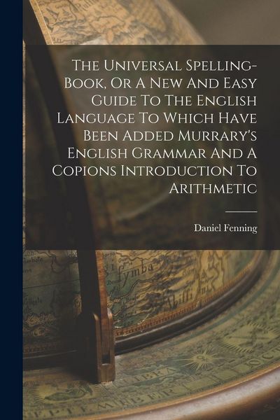 Produktbild: The Universal Spelling-book, Or A New And Easy Guide To The English Language To Which Have Been Added Murrary's English Grammar And A Copions Introduction To Arithmetic