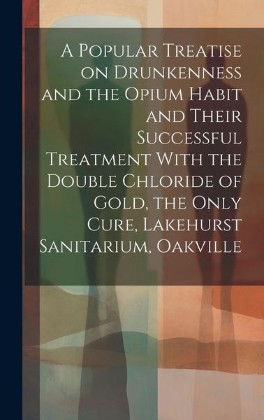 Produktbild: A Popular Treatise on Drunkenness and the Opium Habit and Their Successful Treatment With the Double Chloride of Gold, the Only Cure, Lakehurst Sanita