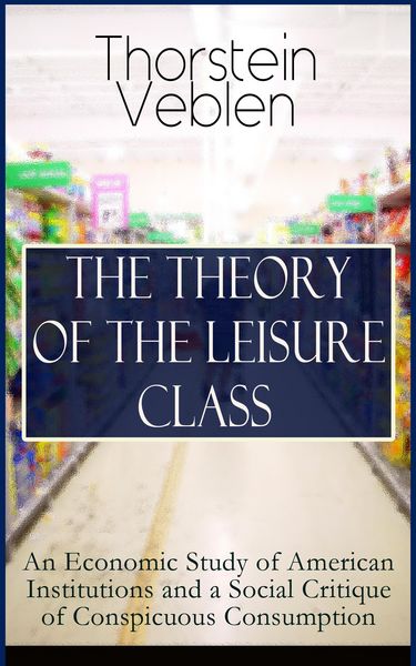 Produktbild: THE THEORY OF THE LEISURE CLASS: An Economic Study of American Institutions and a Social Critique of Conspicuous Consumption