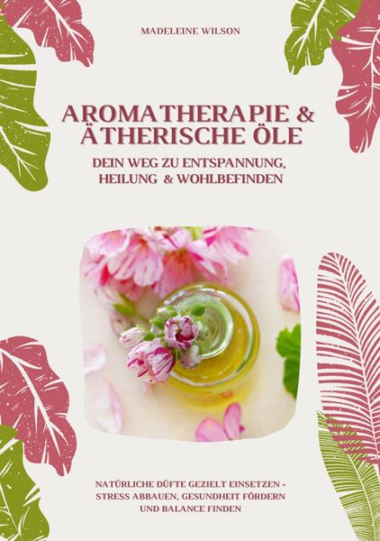 Produktbild: Aromatherapie und &Auml;therische &Ouml;le: Dein Weg zu Entspannung, Heilung und Wohlbefinden (Nat&uuml;rliche D&uuml;fte gezielt einsetzen - Stress abbauen, Gesundheit f