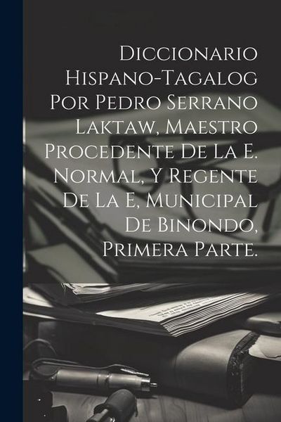Produktbild: Diccionario Hispano-Tagalog Por Pedro Serrano Laktaw, Maestro Procedente De La E. Normal, Y Regente De La E, Municipal De Binondo, Primera Parte.