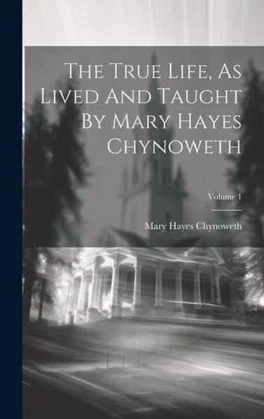 Produktbild: The True Life, As Lived And Taught By Mary Hayes Chynoweth; Volume 1