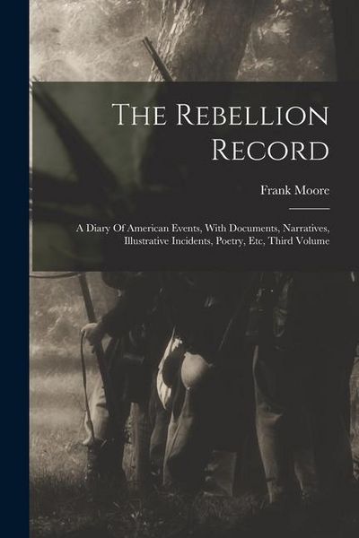 Produktbild: The Rebellion Record: A Diary Of American Events, With Documents, Narratives, Illustrative Incidents, Poetry, Etc, Third Volume