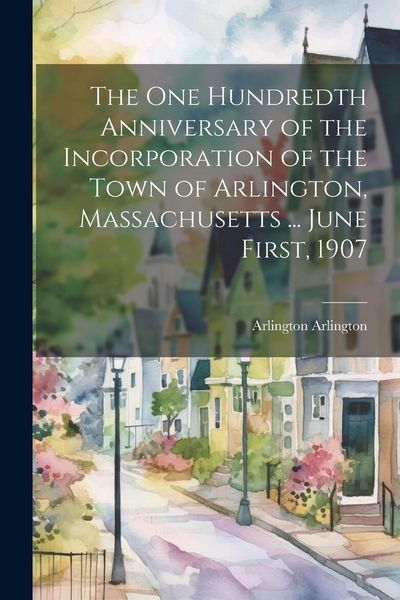 Produktbild: The One Hundredth Anniversary of the Incorporation of the Town of Arlington, Massachusetts ... June First, 1907