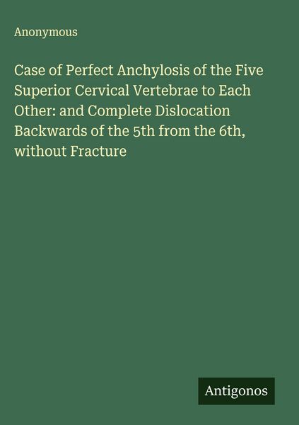Produktbild: Case of Perfect Anchylosis of the Five Superior Cervical Vertebrae to Each Other: and Complete Dislocation Backwards of the 5th from the 6th, without