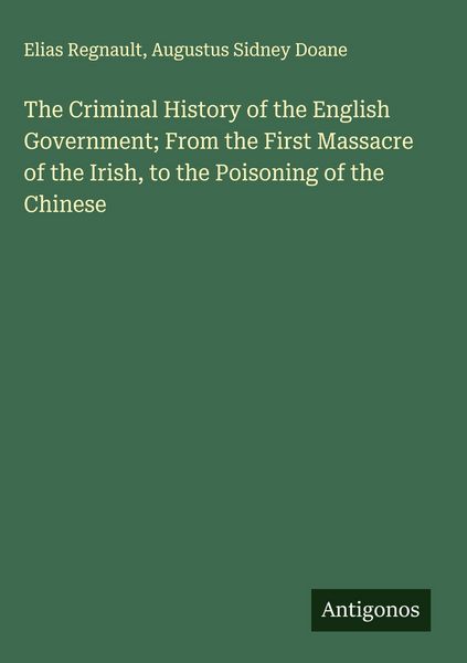 Produktbild: The Criminal History of the English Government; From the First Massacre of the Irish, to the Poisoning of the Chinese