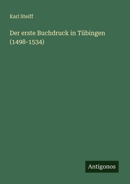 Der erste Buchdruck in Tübingen (1498-1534), Taschenbuch von Karl Steiff, Antigonos Verlag, 9783563455548