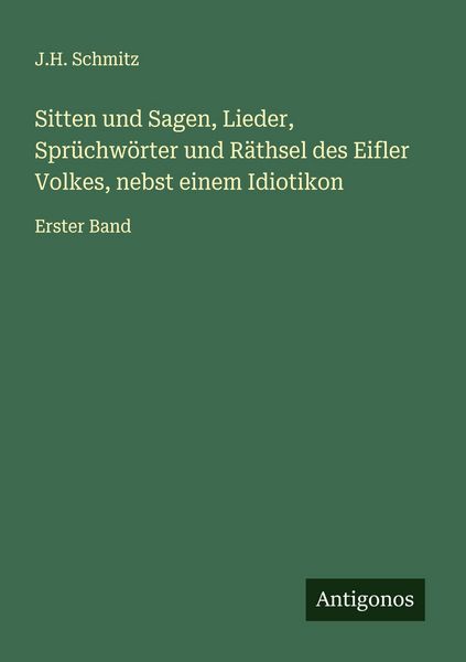 Sitten und Sagen, Lieder, Sprüchwörter und Räthsel des Eifler Volkes, nebst einem Idiotikon, Taschenbuch von J. H. Schmitz, Antigonos Verlag,