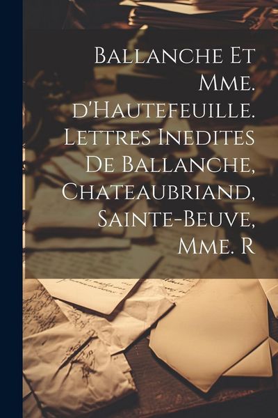 Produktbild: Ballanche et Mme. d'Hautefeuille. Lettres inedites de Ballanche, Chateaubriand, Sainte-Beuve, Mme. R