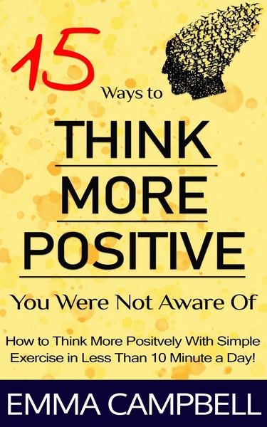 Produktbild: 15 Ways to Think More Positive You Were Not Aware of - How to Start to Think More Positively With Simple Exercise in Less Than 10 Minute a Day!