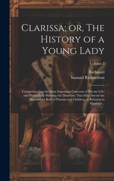 Produktbild: Clarissa; or, The History of a Young Lady: Comprehending the Most Important Concerns of Private Life; and Particularly Shewing the Distresses That may