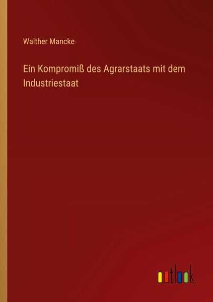 Ein Kompromiß des Agrarstaats mit dem Industriestaat, Taschenbuch von Walther Mancke, Outlook, 9783368257064
