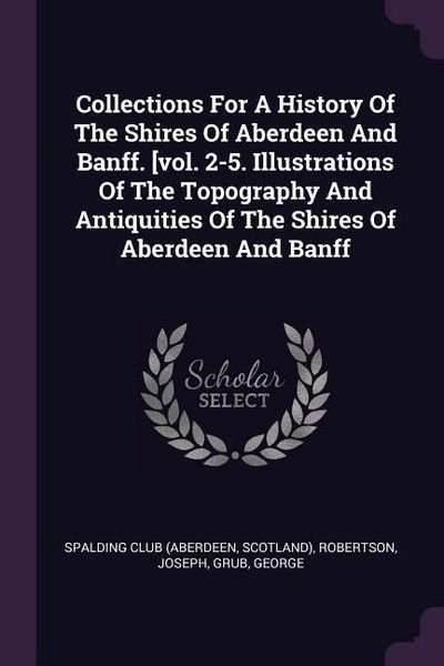 Produktbild: Collections For A History Of The Shires Of Aberdeen And Banff. [vol. 2-5. Illustrations Of The Topography And Antiquities Of The Shires Of Aberdeen And Banff