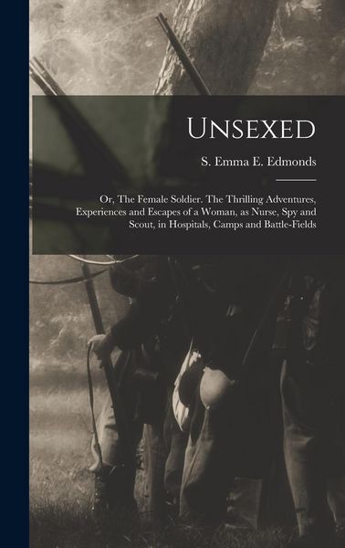 Produktbild: Unsexed: Or, The Female Soldier. The Thrilling Adventures, Experiences and Escapes of a Woman, as Nurse, spy and Scout, in Hosp