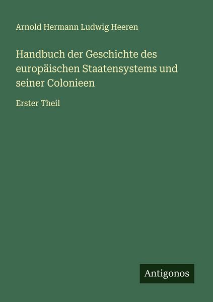 Handbuch der Geschichte des europäischen Staatensystems und seiner Colonieen, Taschenbuch von Arnold Hermann Ludwig Heeren, Antigonos Verlag,