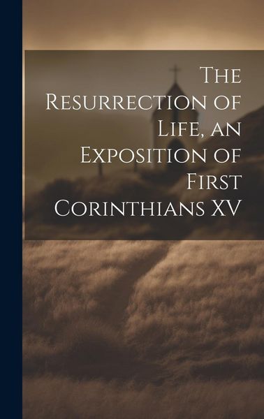 Produktbild: The Resurrection of Life, an Exposition of First Corinthians XV