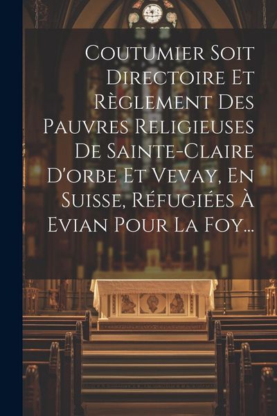 Produktbild: Coutumier Soit Directoire Et R&egrave;glement Des Pauvres Religieuses De Sainte-claire D'orbe Et Vevay, En Suisse, R&eacute;fugi&eacute;es &Agrave; Evian Pour La Foy...