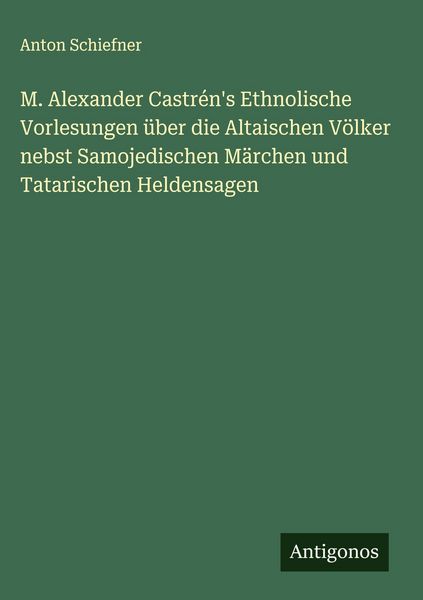 Produktbild: M. Alexander Castr&eacute;n's Ethnolische Vorlesungen &uuml;ber die Altaischen V&ouml;lker nebst Samojedischen M&auml;rchen und Tatarischen Heldensagen