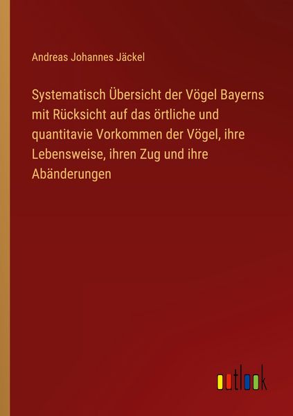 Produktbild: Systematisch &Uuml;bersicht der V&ouml;gel Bayerns mit R&uuml;cksicht auf das &ouml;rtliche und quantitavie Vorkommen der V&ouml;gel, ihre Lebensweise, ihren Zug und ihre Ab&auml;nderungen