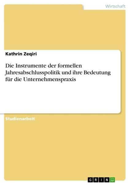 Die Instrumente der formellen Jahresabschlusspolitik und ihre Bedeutung für die Unternehmenspraxis, Taschenbuch von Kathrin Zeqiri, GRIN,