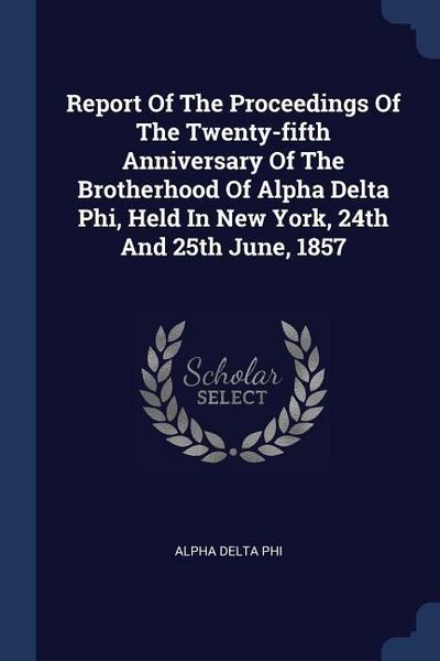 Produktbild: Report Of The Proceedings Of The Twenty-fifth Anniversary Of The Brotherhood Of Alpha Delta Phi, Held In New York, 24th And 25th June, 1857