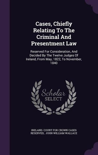 Produktbild: Cases, Chiefly Relating To The Criminal And Presentment Law: Reserved For Consideration, And Decided By The Twelve Judges Of Ireland, From May, 1822,