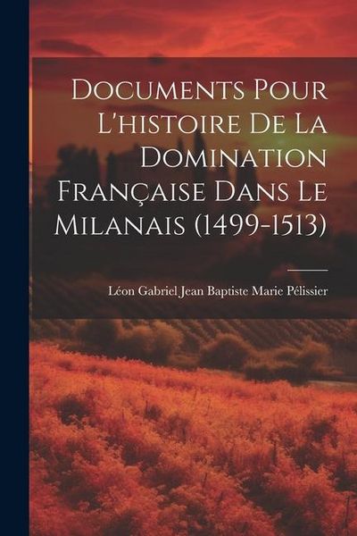 Produktbild: Documents Pour L'histoire De La Domination Fran&ccedil;aise Dans Le Milanais (1499-1513)