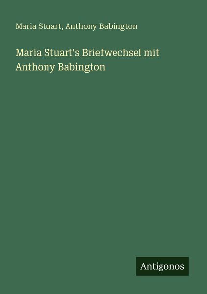 Maria Stuart's Briefwechsel mit Anthony Babington, Taschenbuch von Maria Stuart , Anthony Babington, Antigonos Verlag, 9783563987179