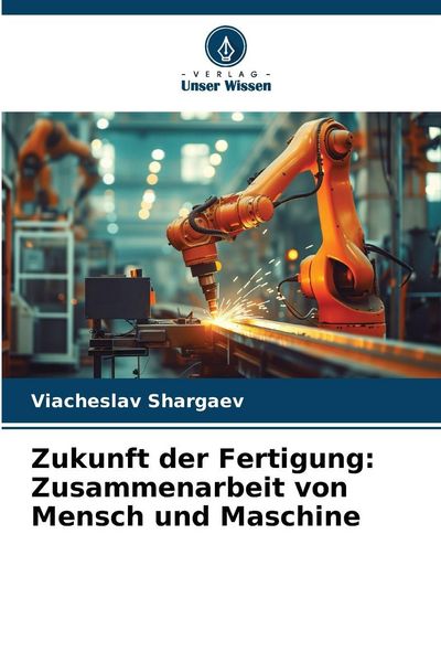 Zukunft der Fertigung: Zusammenarbeit von Mensch und Maschine, Taschenbuch von Viacheslav Shargaev, Verlag Unser Wissen, 9786209560309