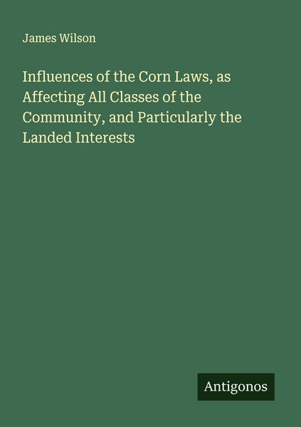 Produktbild: Influences of the Corn Laws, as Affecting All Classes of the Community, and Particularly the Landed Interests