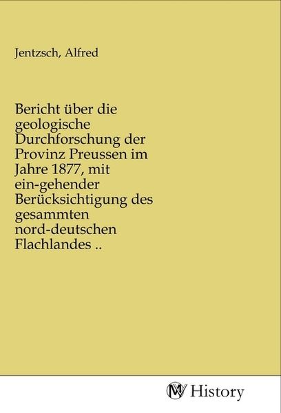 Bericht über die geologische Durchforschung der Provinz Preussen im Jahre 1877, mit ein-gehender Berücksichtigung des gesammten nord-deutschen
