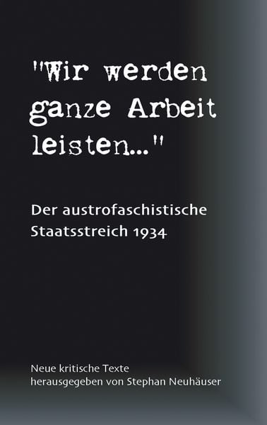 Wir werden ganze Arbeit leisten... - Der austrofaschistische Staatsstreich 1934, Taschenbuch von Stephan Neuhäuser, BoD – Books on Demand,