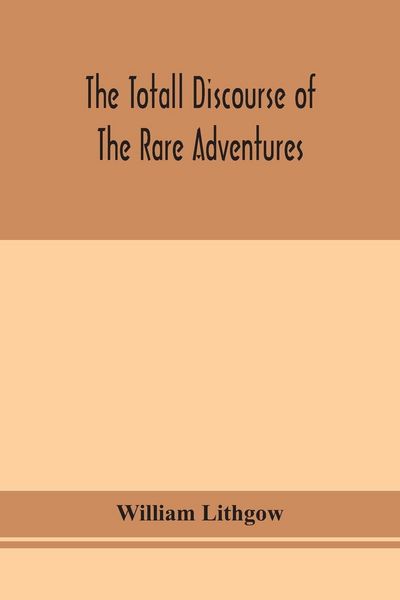 Produktbild: The Totall Discourse Of The Rare Adventures & Painefull Peregrinations Of Long Nineteen Yeares Travayles From Scotland To The Most Famous Kingdomes In Europe, Asia And Affrica